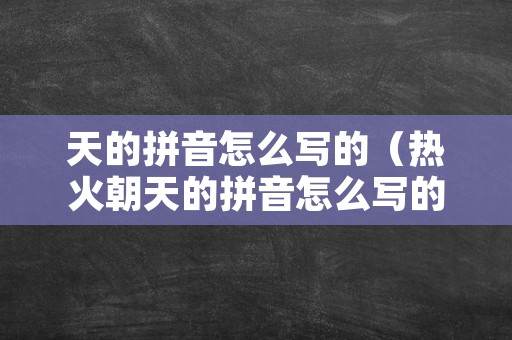 天的拼音怎么写的（热火朝天的拼音怎么写的）