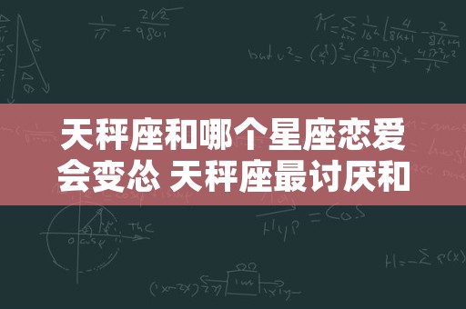 天秤座和哪个星座恋爱会变怂 天秤座最讨厌和谁谈恋爱