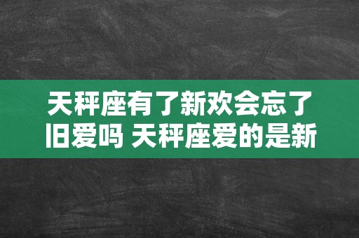 天秤座有了新欢会忘了旧爱吗 天秤座爱的是新欢还是旧爱