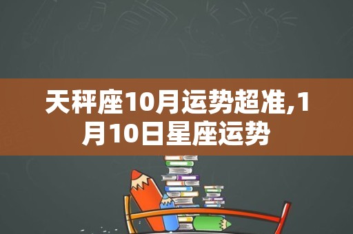 天秤座10月运势超准,1月10日星座运势