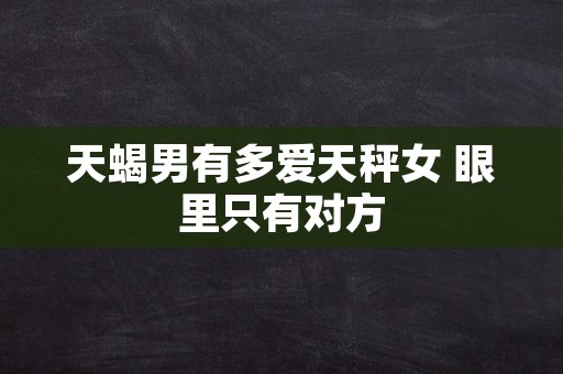 天蝎男有多爱天秤女 眼里只有对方