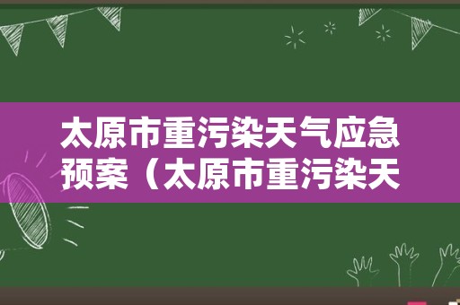 太原市重污染天气应急预案（太原市重污染天气应急预案演练）