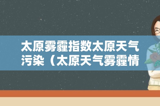 太原雾霾指数太原天气污染（太原天气雾霾情况）