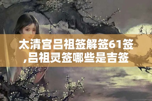 太清宫吕祖签解签61签,吕祖灵签哪些是吉签