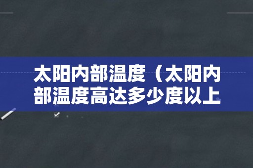 太阳内部温度（太阳内部温度高达多少度以上）