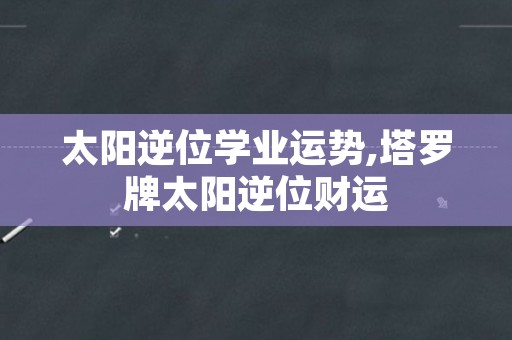 太阳逆位学业运势,塔罗牌太阳逆位财运