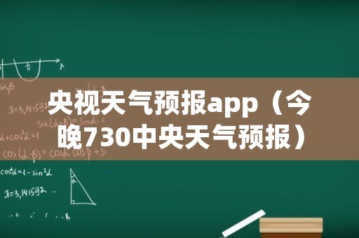 央视天气预报app（今晚730中央天气预报）