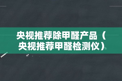 央视推荐除甲醛产品（央视推荐甲醛检测仪）