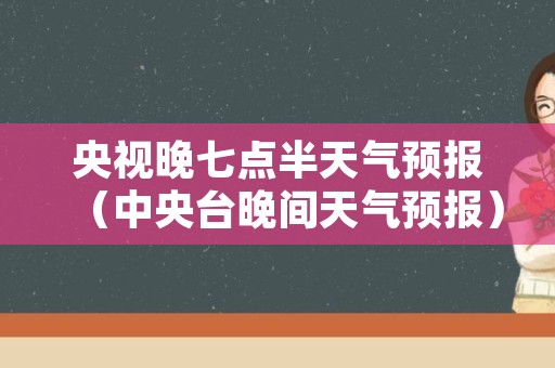 央视晚七点半天气预报（中央台晚间天气预报）