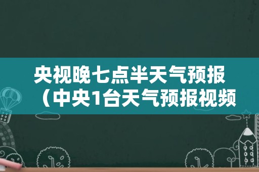 央视晚七点半天气预报（中央1台天气预报视频）