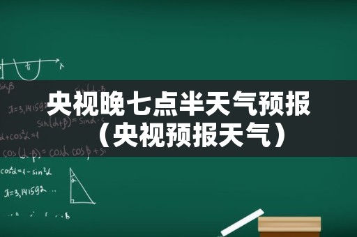 央视晚七点半天气预报（央视预报天气）