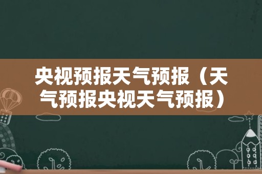 央视预报天气预报（天气预报央视天气预报）