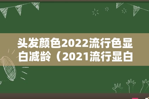 头发颜色2022流行色显白减龄（2021流行显白减龄发色）