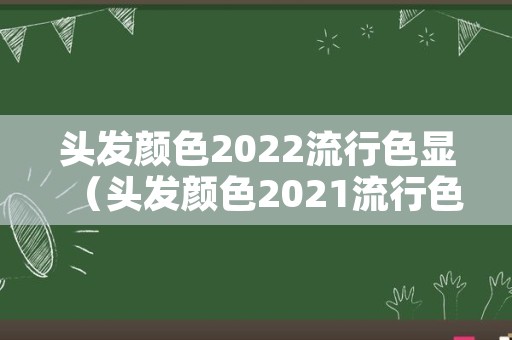 头发颜色2022流行色显（头发颜色2021流行色）