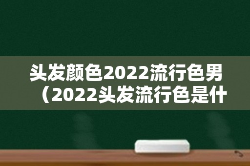 头发颜色2022流行色男（2022头发流行色是什么颜色）