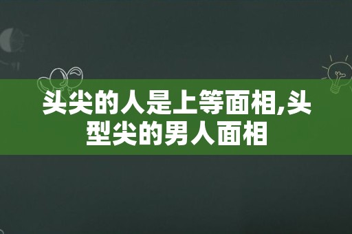 头尖的人是上等面相,头型尖的男人面相