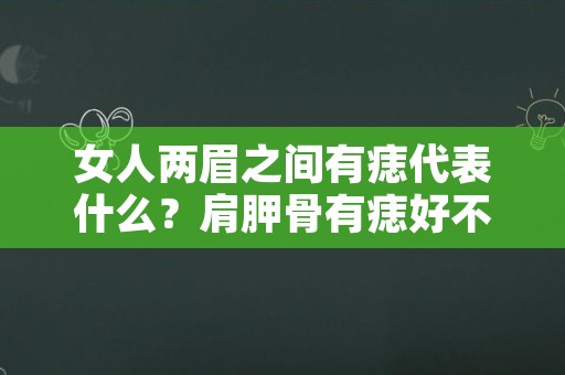 女人两眉之间有痣代表什么？肩胛骨有痣好不好？