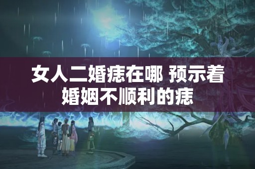 女人二婚痣在哪 预示着婚姻不顺利的痣