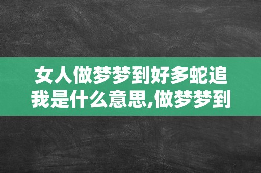 女人做梦梦到好多蛇追我是什么意思,做梦梦到蛇是什么征兆