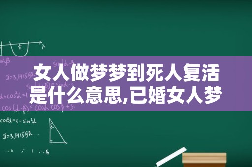 女人做梦梦到死人复活是什么意思,已婚女人梦见死人复活