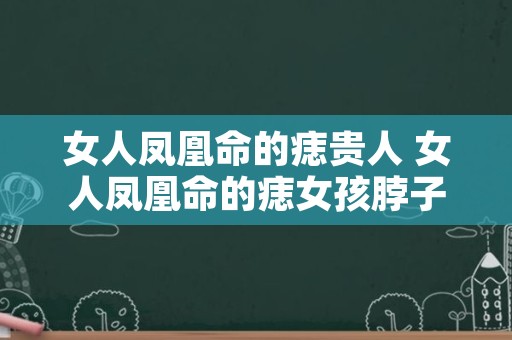 女人凤凰命的痣贵人 女人凤凰命的痣女孩脖子后面的痣能不能取