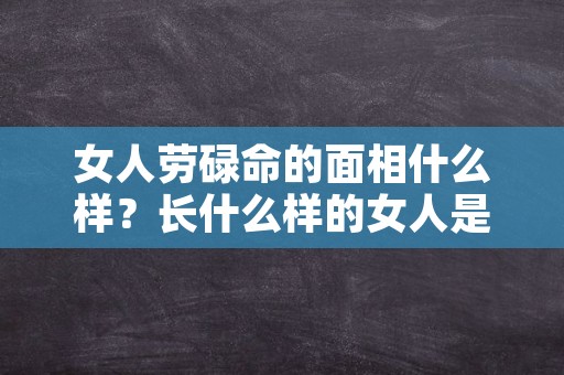 女人劳碌命的面相什么样？长什么样的女人是劳碌命？