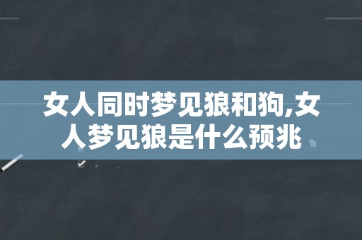 女人同时梦见狼和狗,女人梦见狼是什么预兆