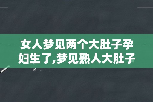 女人梦见两个大肚子孕妇生了,梦见熟人大肚子快生了