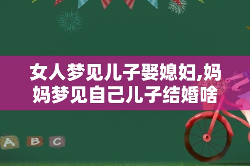 女人梦见儿子娶媳妇,妈妈梦见自己儿子结婚啥意思