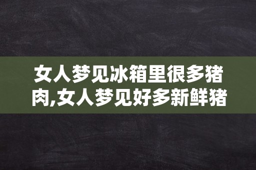 女人梦见冰箱里很多猪肉,女人梦见好多新鲜猪肉