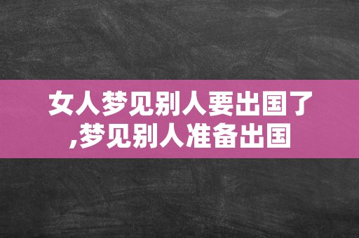 女人梦见别人要出国了,梦见别人准备出国