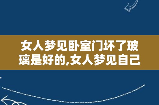 女人梦见卧室门坏了玻璃是好的,女人梦见自己开车预兆