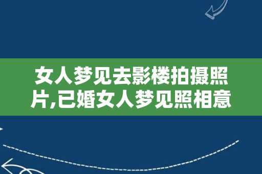 女人梦见去影楼拍摄照片,已婚女人梦见照相意味着什么