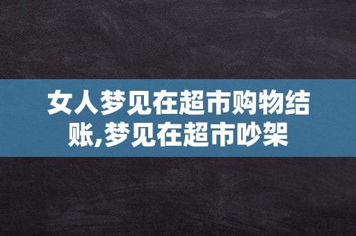 女人梦见在超市购物结账,梦见在超市吵架