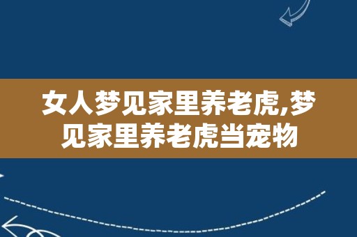 女人梦见家里养老虎,梦见家里养老虎当宠物