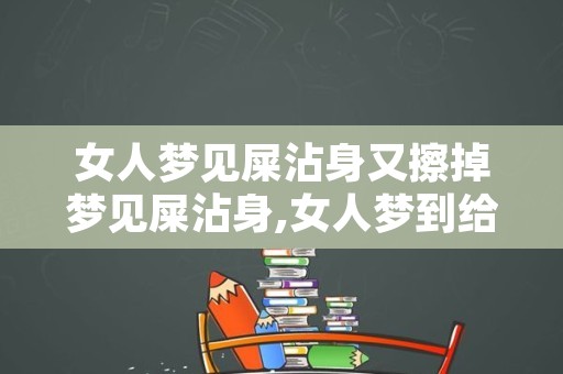 女人梦见屎沾身又擦掉梦见屎沾身,女人梦到给别人擦屎