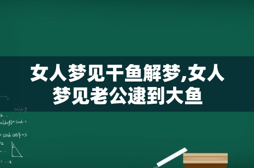 女人梦见干鱼解梦,女人梦见老公逮到大鱼