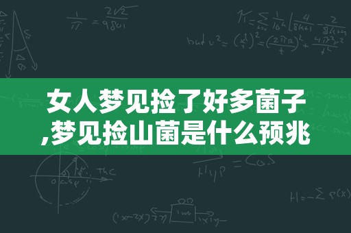 女人梦见捡了好多菌子,梦见捡山菌是什么预兆