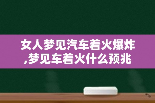 女人梦见汽车着火爆炸,梦见车着火什么预兆