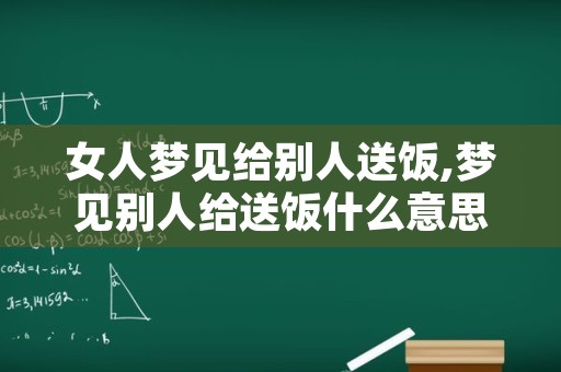 女人梦见给别人送饭,梦见别人给送饭什么意思