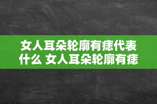 女人耳朵轮廓有痣代表什么 女人耳朵轮廓有痣图解大全