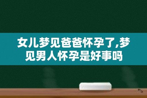 女儿梦见爸爸怀孕了,梦见男人怀孕是好事吗