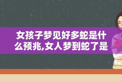 女孩子梦见好多蛇是什么预兆,女人梦到蛇了是什么预兆