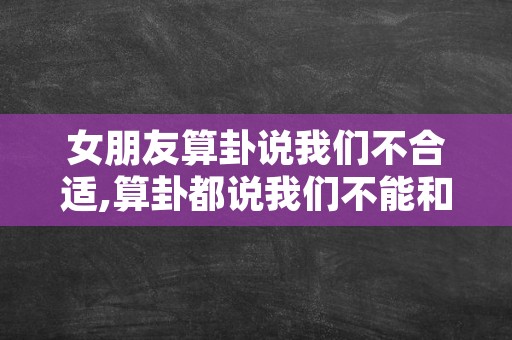 女朋友算卦说我们不合适,算卦都说我们不能和好了