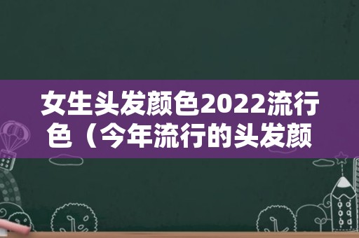 女生头发颜色2022流行色（今年流行的头发颜色是什么颜色2021）