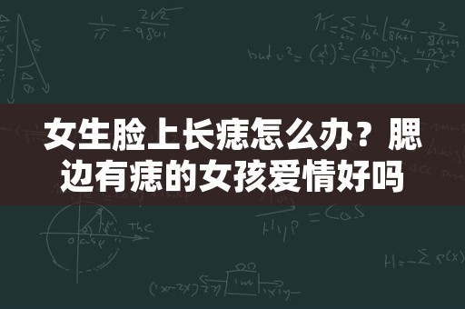 女生脸上长痣怎么办？腮边有痣的女孩爱情好吗？