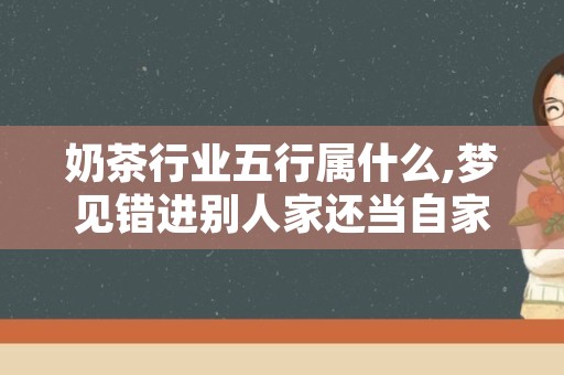 奶茶行业五行属什么,梦见错进别人家还当自家