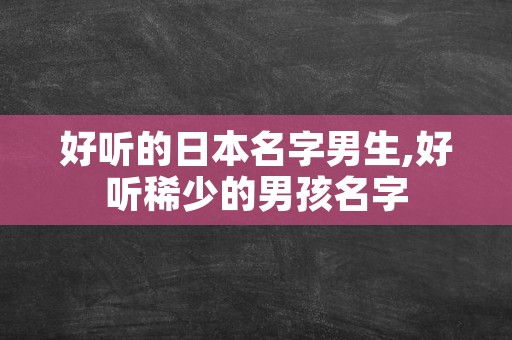 好听的日本名字男生,好听稀少的男孩名字