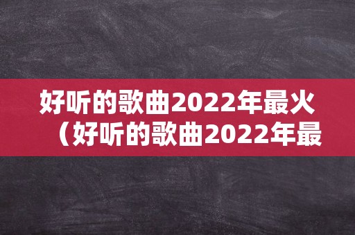 好听的歌曲2022年最火（好听的歌曲2022年最火在线听）