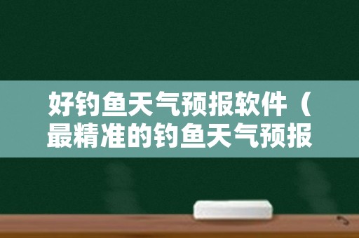 好钓鱼天气预报软件（最精准的钓鱼天气预报软件）